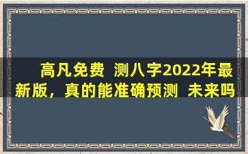 高凡免费  测八字2022年最新版，真的能准确预测  未来吗